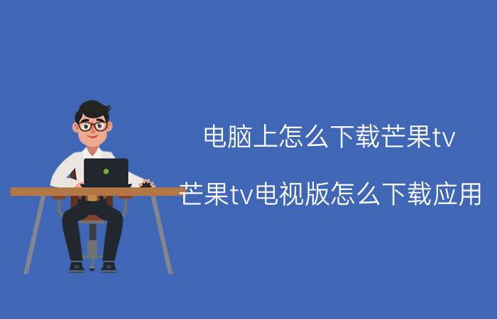 电脑上怎么下载芒果tv 芒果tv电视版怎么下载应用？